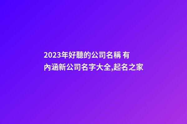 2023年好聽的公司名稱 有內涵新公司名字大全,起名之家-第1張-公司起名-玄機派